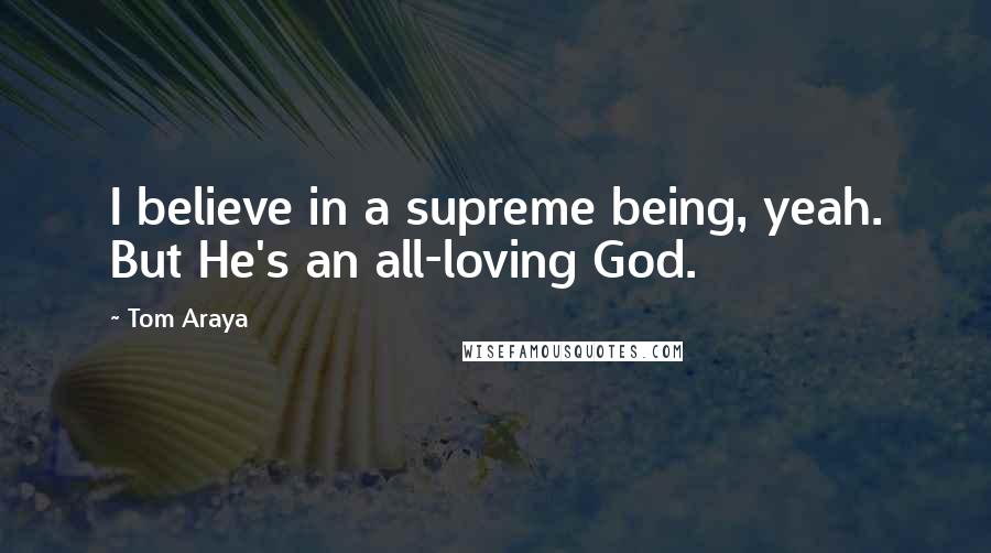 Tom Araya Quotes: I believe in a supreme being, yeah. But He's an all-loving God.