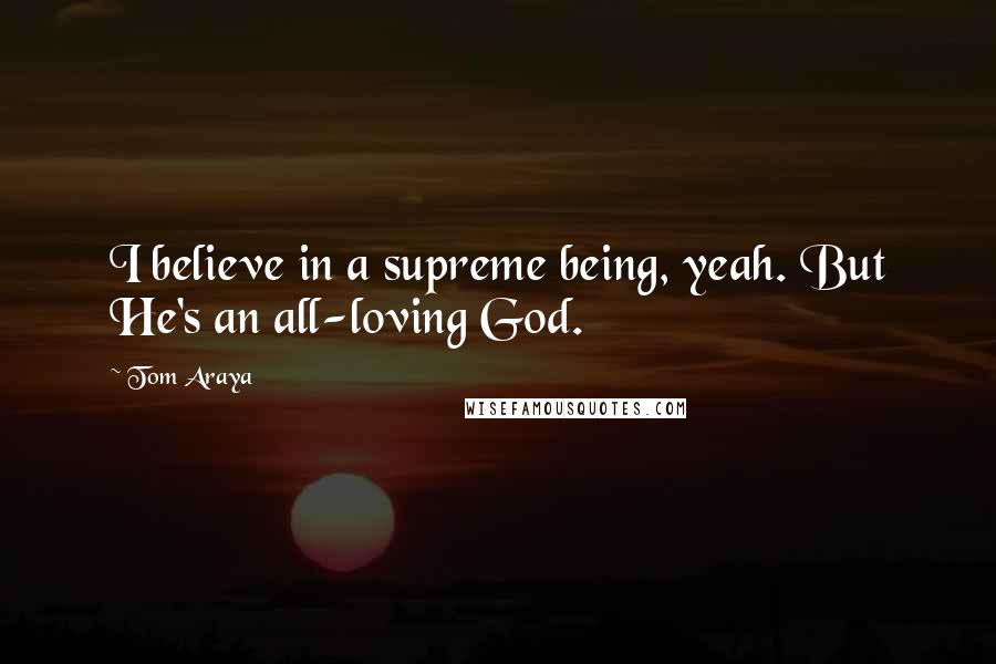 Tom Araya Quotes: I believe in a supreme being, yeah. But He's an all-loving God.