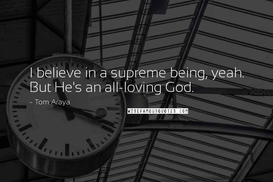 Tom Araya Quotes: I believe in a supreme being, yeah. But He's an all-loving God.