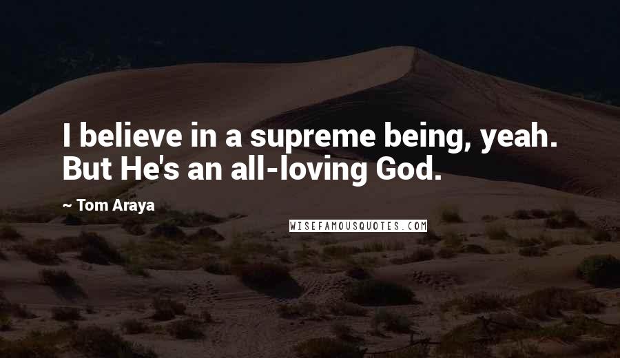 Tom Araya Quotes: I believe in a supreme being, yeah. But He's an all-loving God.