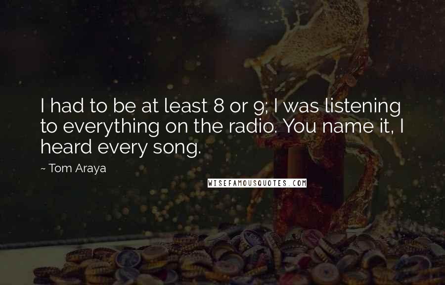 Tom Araya Quotes: I had to be at least 8 or 9; I was listening to everything on the radio. You name it, I heard every song.