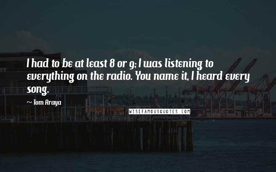 Tom Araya Quotes: I had to be at least 8 or 9; I was listening to everything on the radio. You name it, I heard every song.