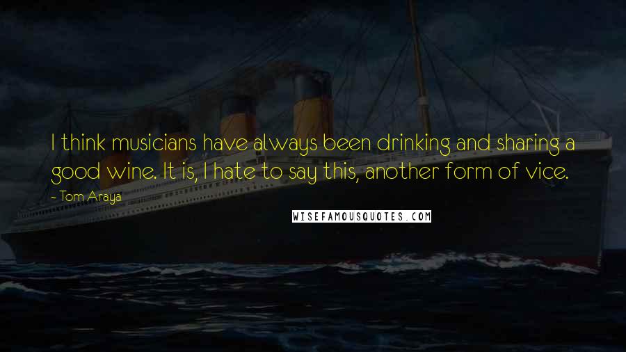 Tom Araya Quotes: I think musicians have always been drinking and sharing a good wine. It is, I hate to say this, another form of vice.