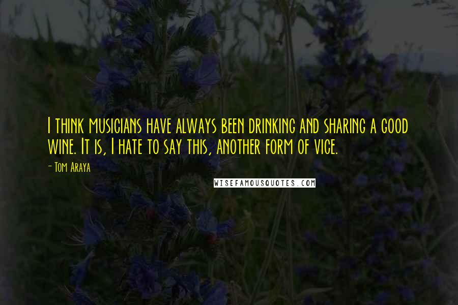 Tom Araya Quotes: I think musicians have always been drinking and sharing a good wine. It is, I hate to say this, another form of vice.