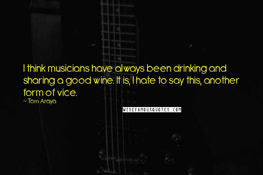 Tom Araya Quotes: I think musicians have always been drinking and sharing a good wine. It is, I hate to say this, another form of vice.