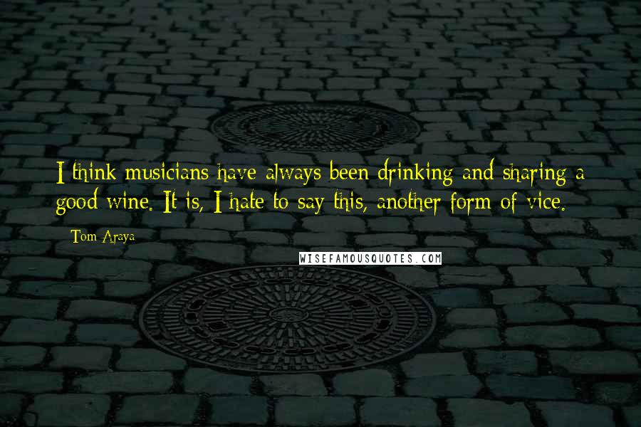 Tom Araya Quotes: I think musicians have always been drinking and sharing a good wine. It is, I hate to say this, another form of vice.