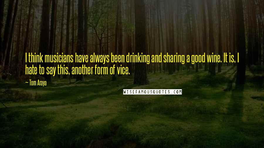 Tom Araya Quotes: I think musicians have always been drinking and sharing a good wine. It is, I hate to say this, another form of vice.