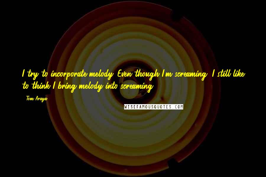 Tom Araya Quotes: I try to incorporate melody. Even though I'm screaming, I still like to think I bring melody into screaming.