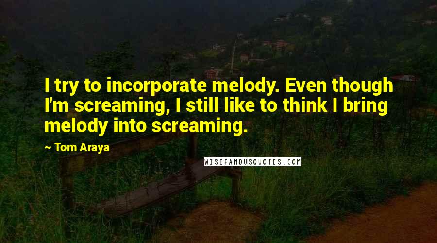 Tom Araya Quotes: I try to incorporate melody. Even though I'm screaming, I still like to think I bring melody into screaming.
