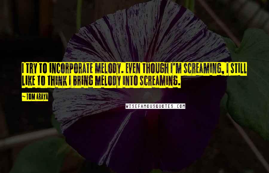 Tom Araya Quotes: I try to incorporate melody. Even though I'm screaming, I still like to think I bring melody into screaming.