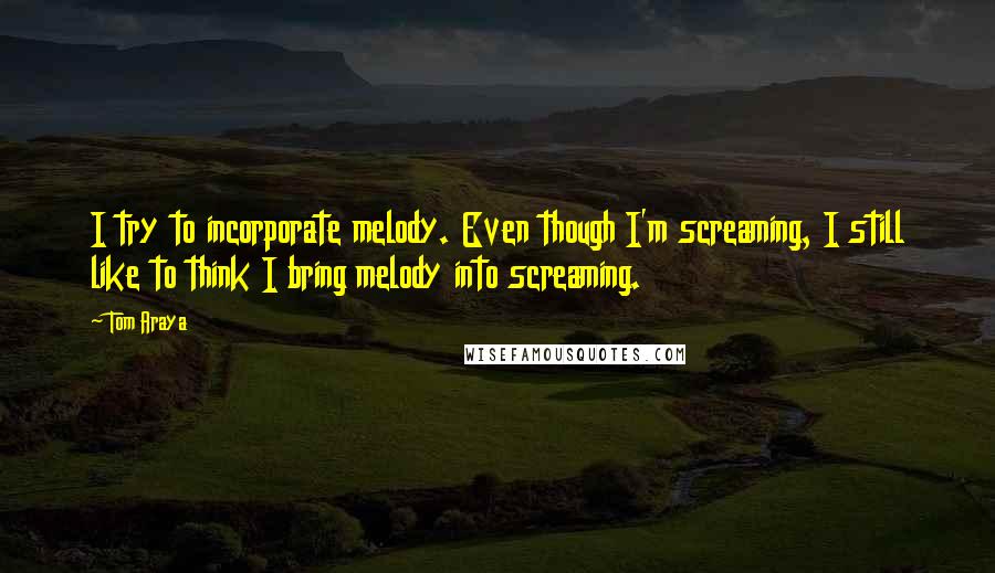 Tom Araya Quotes: I try to incorporate melody. Even though I'm screaming, I still like to think I bring melody into screaming.