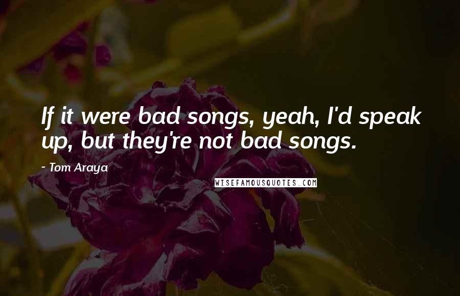 Tom Araya Quotes: If it were bad songs, yeah, I'd speak up, but they're not bad songs.