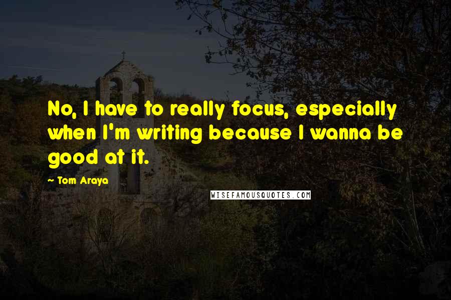 Tom Araya Quotes: No, I have to really focus, especially when I'm writing because I wanna be good at it.