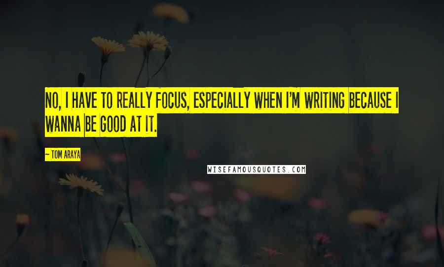 Tom Araya Quotes: No, I have to really focus, especially when I'm writing because I wanna be good at it.