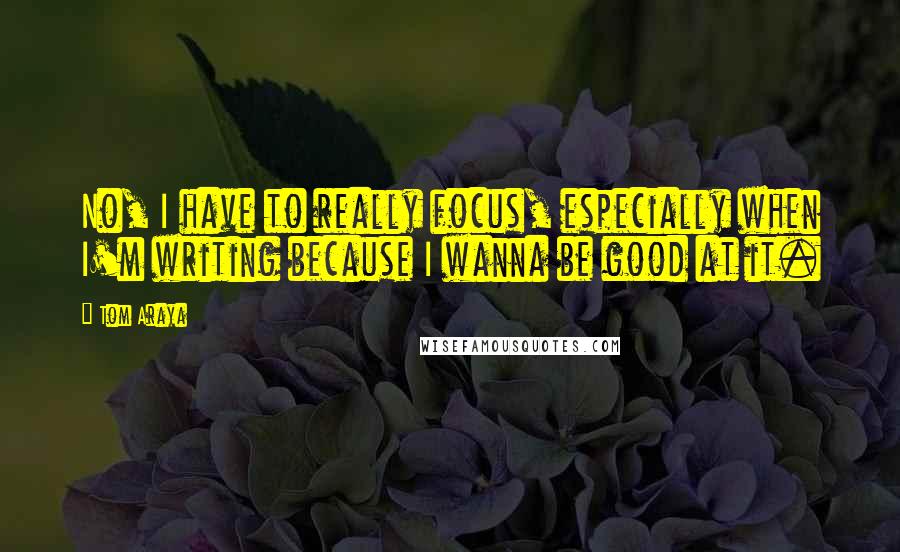 Tom Araya Quotes: No, I have to really focus, especially when I'm writing because I wanna be good at it.