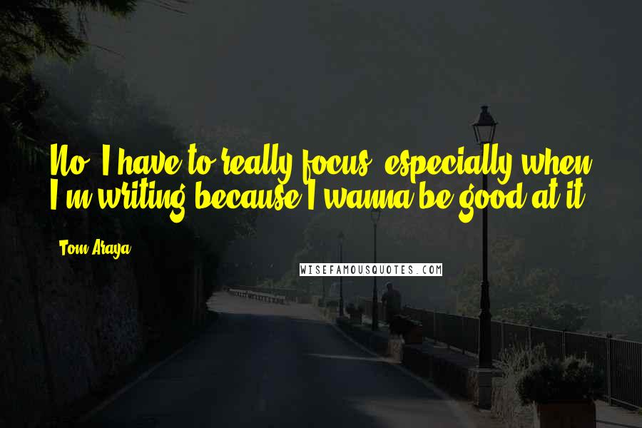 Tom Araya Quotes: No, I have to really focus, especially when I'm writing because I wanna be good at it.