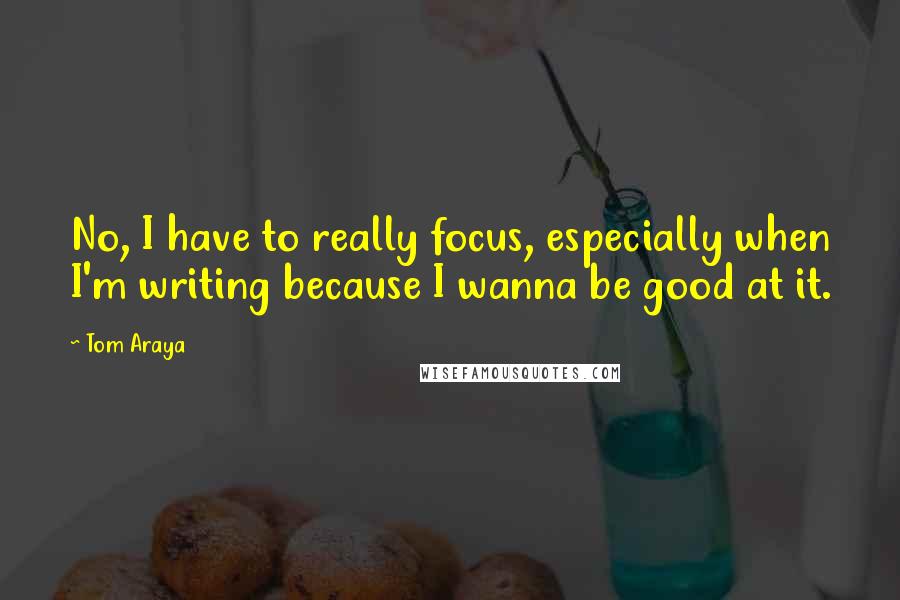 Tom Araya Quotes: No, I have to really focus, especially when I'm writing because I wanna be good at it.