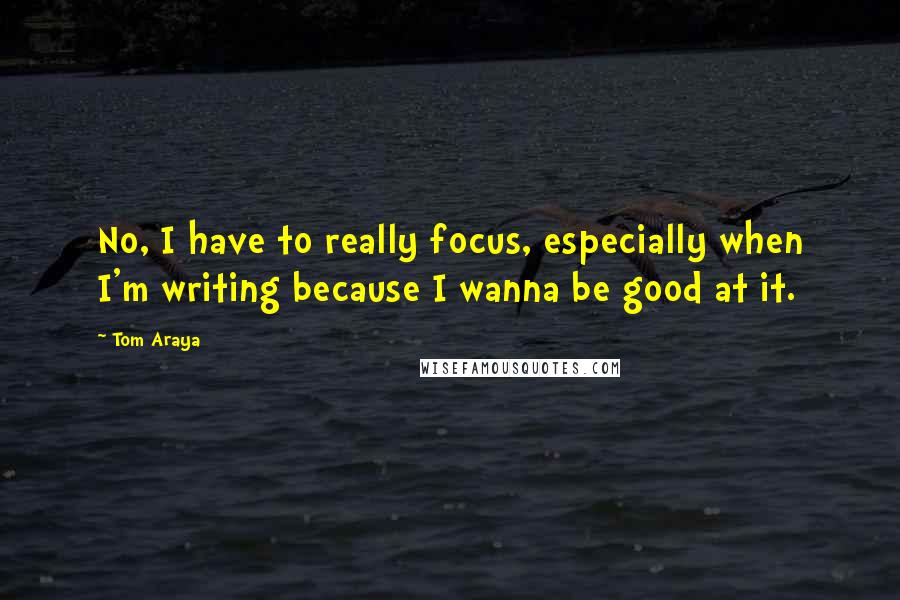 Tom Araya Quotes: No, I have to really focus, especially when I'm writing because I wanna be good at it.