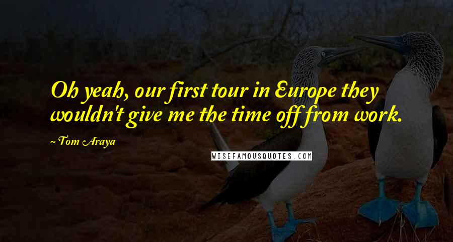 Tom Araya Quotes: Oh yeah, our first tour in Europe they wouldn't give me the time off from work.