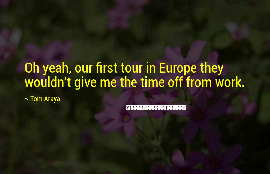 Tom Araya Quotes: Oh yeah, our first tour in Europe they wouldn't give me the time off from work.