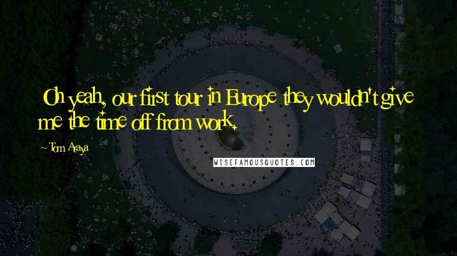 Tom Araya Quotes: Oh yeah, our first tour in Europe they wouldn't give me the time off from work.