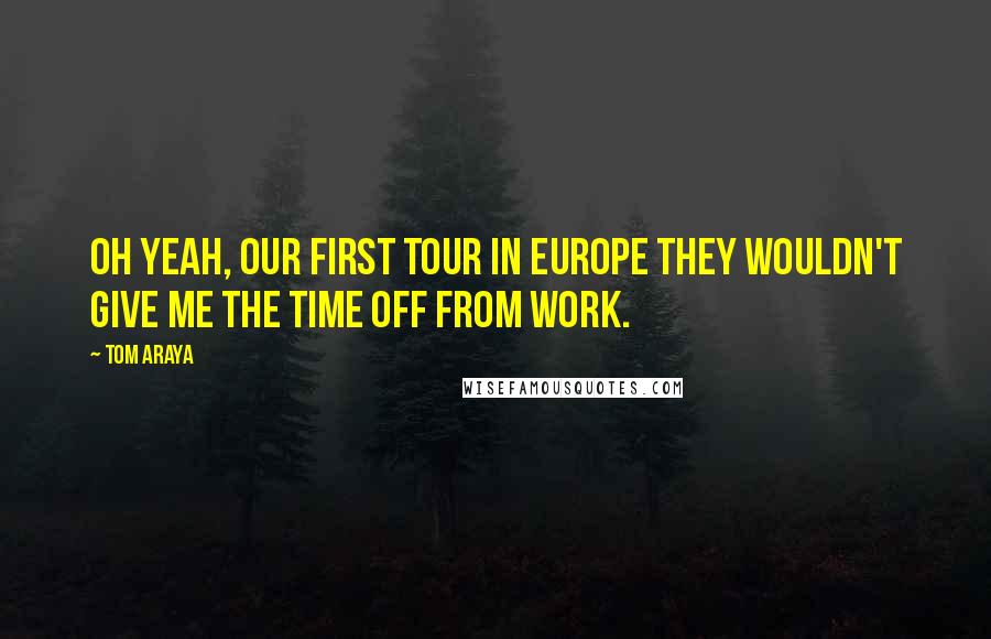 Tom Araya Quotes: Oh yeah, our first tour in Europe they wouldn't give me the time off from work.