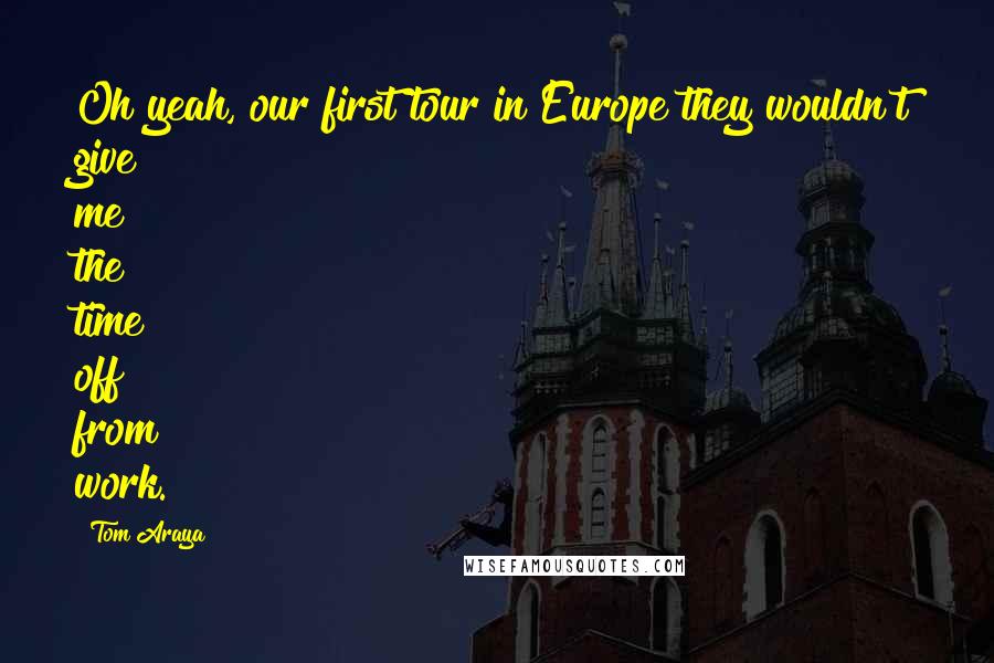 Tom Araya Quotes: Oh yeah, our first tour in Europe they wouldn't give me the time off from work.