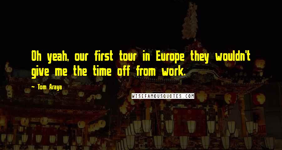 Tom Araya Quotes: Oh yeah, our first tour in Europe they wouldn't give me the time off from work.
