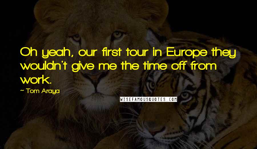 Tom Araya Quotes: Oh yeah, our first tour in Europe they wouldn't give me the time off from work.