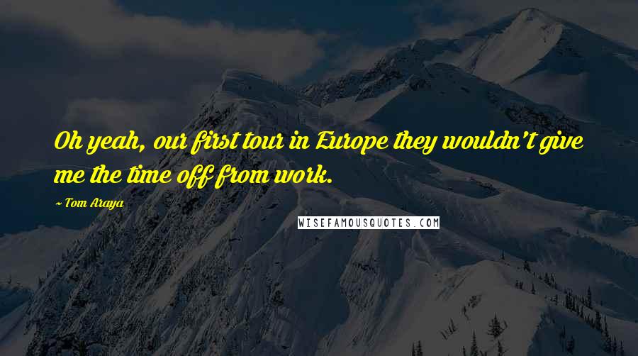 Tom Araya Quotes: Oh yeah, our first tour in Europe they wouldn't give me the time off from work.