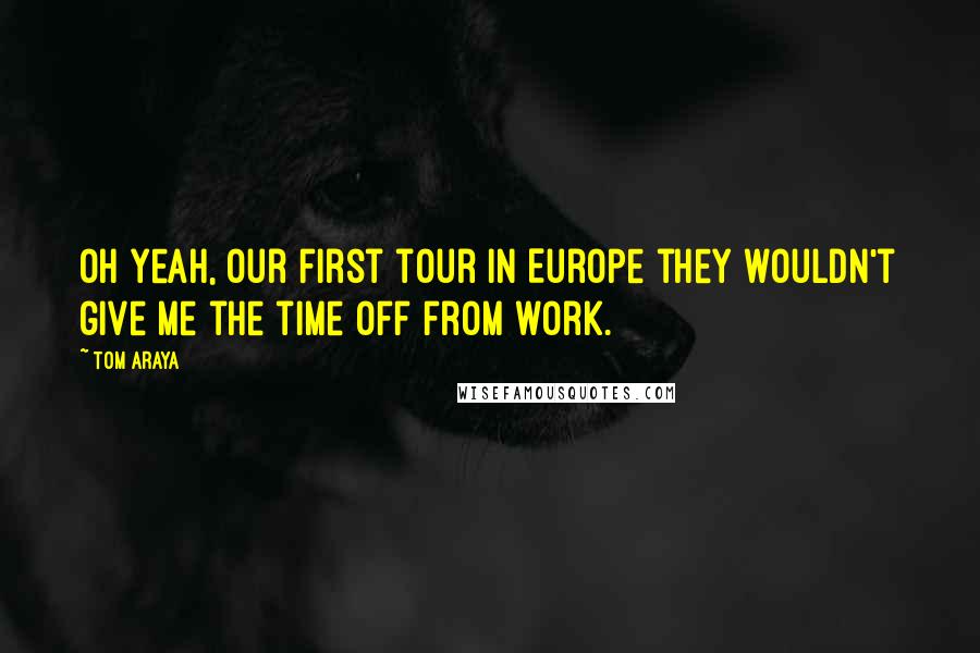 Tom Araya Quotes: Oh yeah, our first tour in Europe they wouldn't give me the time off from work.