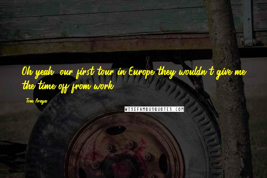 Tom Araya Quotes: Oh yeah, our first tour in Europe they wouldn't give me the time off from work.
