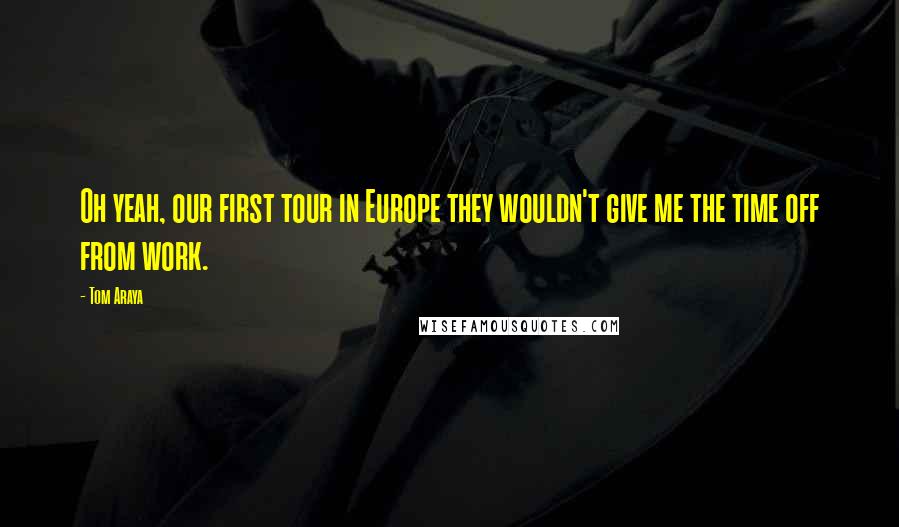 Tom Araya Quotes: Oh yeah, our first tour in Europe they wouldn't give me the time off from work.