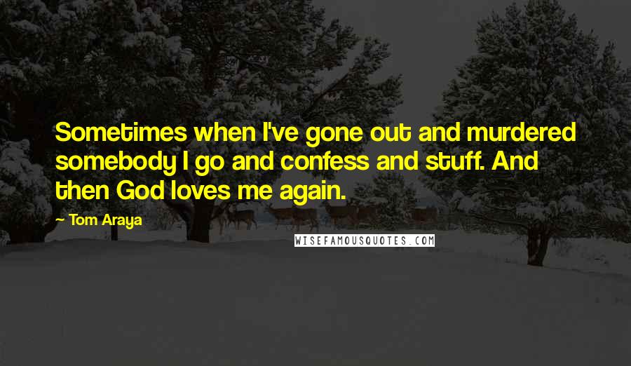 Tom Araya Quotes: Sometimes when I've gone out and murdered somebody I go and confess and stuff. And then God loves me again.