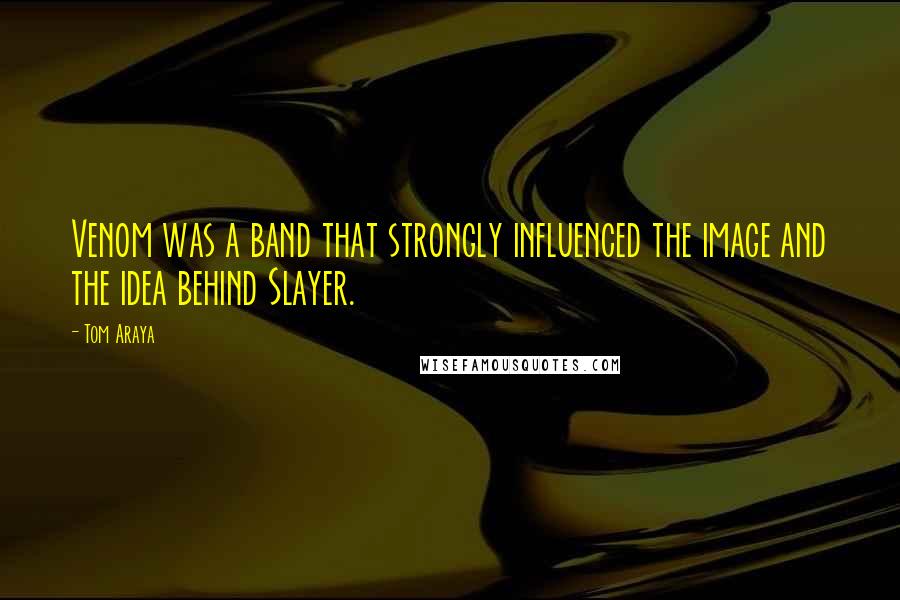 Tom Araya Quotes: Venom was a band that strongly influenced the image and the idea behind Slayer.