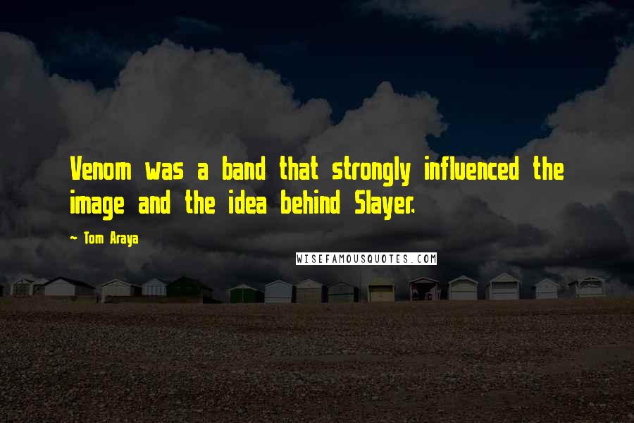 Tom Araya Quotes: Venom was a band that strongly influenced the image and the idea behind Slayer.