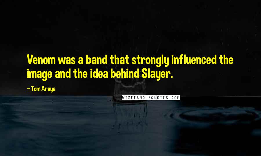 Tom Araya Quotes: Venom was a band that strongly influenced the image and the idea behind Slayer.