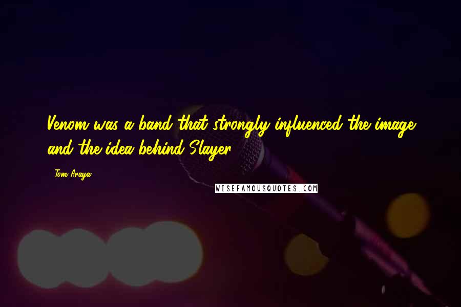 Tom Araya Quotes: Venom was a band that strongly influenced the image and the idea behind Slayer.