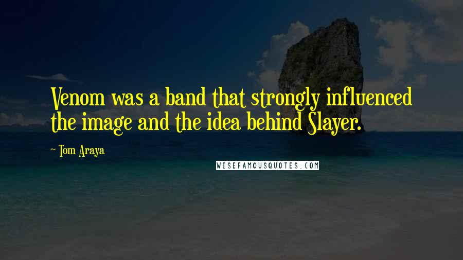 Tom Araya Quotes: Venom was a band that strongly influenced the image and the idea behind Slayer.