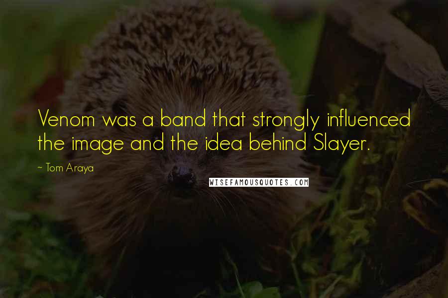 Tom Araya Quotes: Venom was a band that strongly influenced the image and the idea behind Slayer.