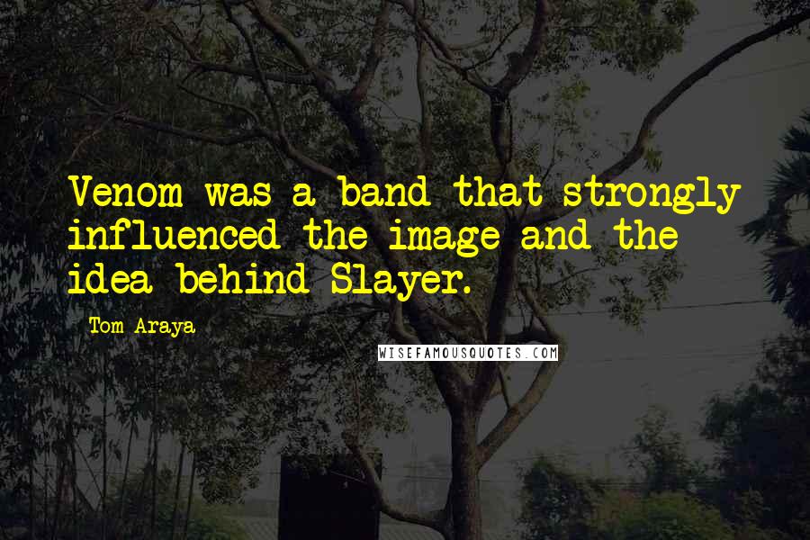 Tom Araya Quotes: Venom was a band that strongly influenced the image and the idea behind Slayer.