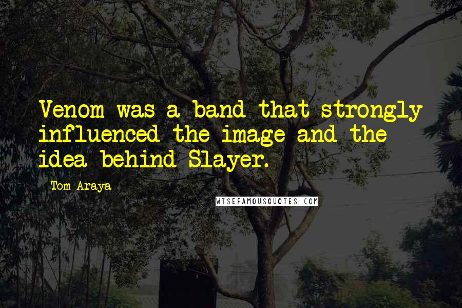 Tom Araya Quotes: Venom was a band that strongly influenced the image and the idea behind Slayer.