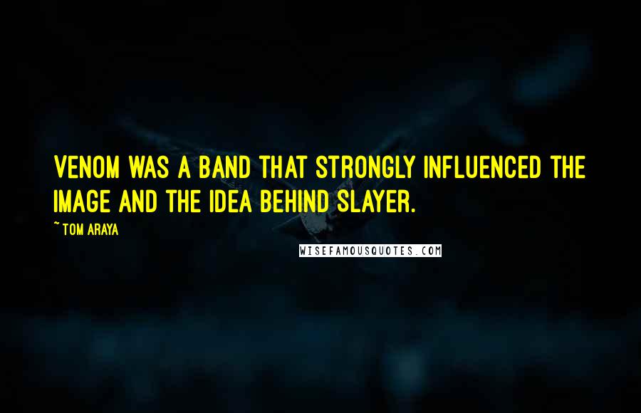 Tom Araya Quotes: Venom was a band that strongly influenced the image and the idea behind Slayer.