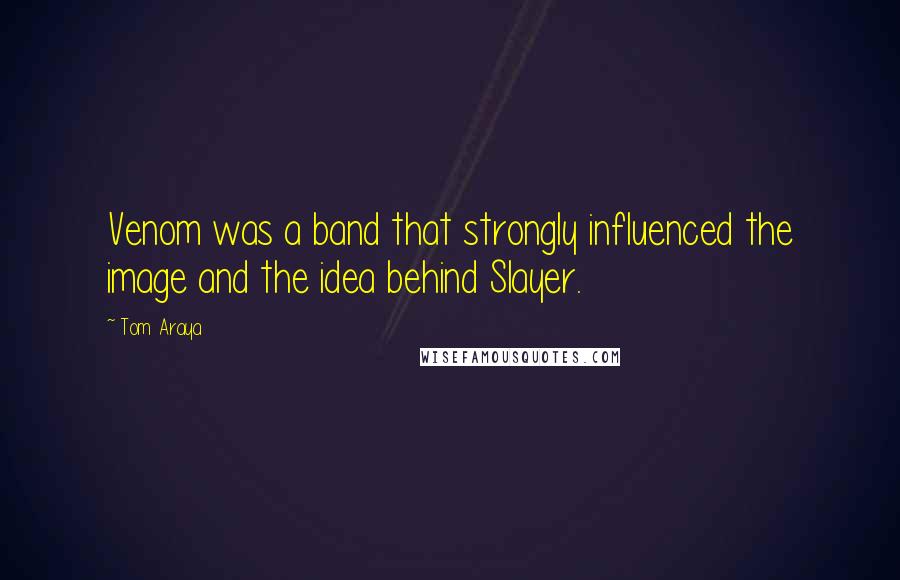 Tom Araya Quotes: Venom was a band that strongly influenced the image and the idea behind Slayer.