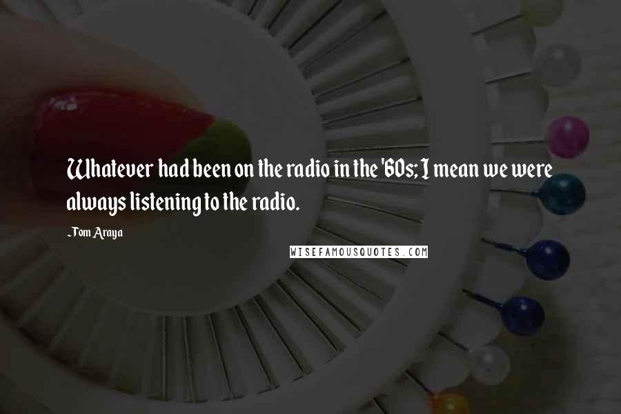 Tom Araya Quotes: Whatever had been on the radio in the '60s; I mean we were always listening to the radio.