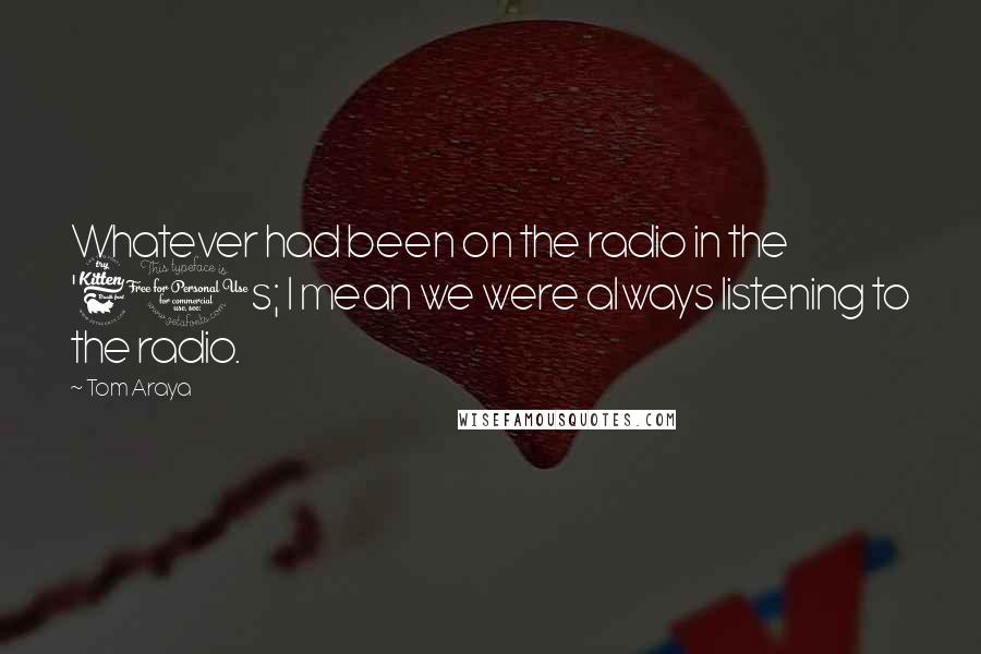 Tom Araya Quotes: Whatever had been on the radio in the '60s; I mean we were always listening to the radio.