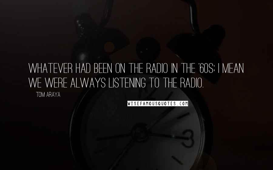 Tom Araya Quotes: Whatever had been on the radio in the '60s; I mean we were always listening to the radio.