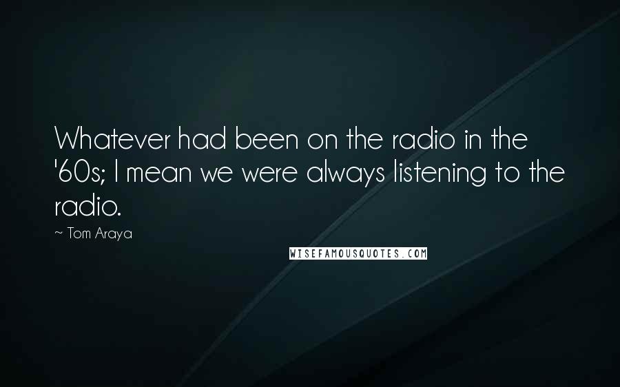 Tom Araya Quotes: Whatever had been on the radio in the '60s; I mean we were always listening to the radio.