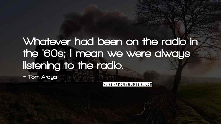 Tom Araya Quotes: Whatever had been on the radio in the '60s; I mean we were always listening to the radio.