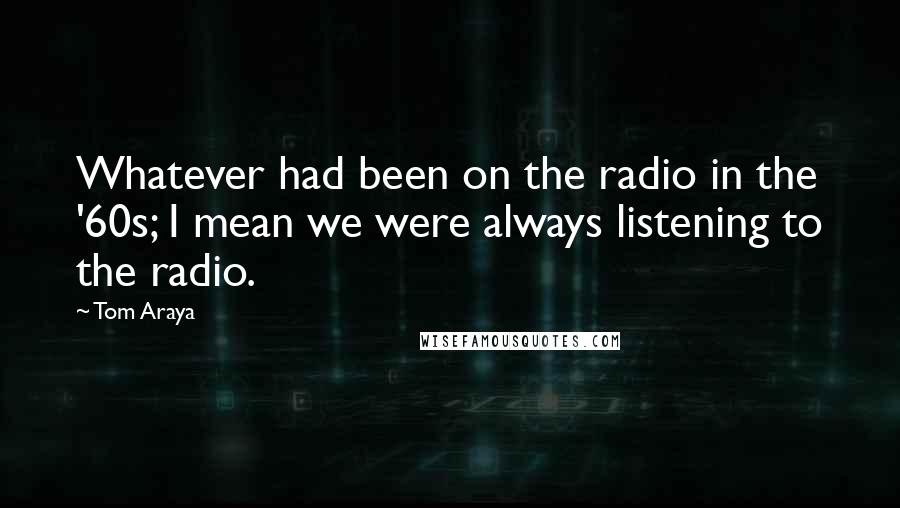 Tom Araya Quotes: Whatever had been on the radio in the '60s; I mean we were always listening to the radio.